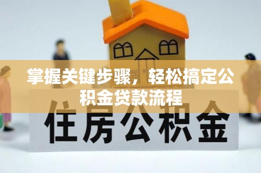 鹰潭掌握关键步骤，轻松搞定公积金贷款流程