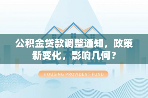 鹰潭公积金贷款调整通知，政策新变化，影响几何？