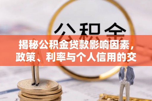 鹰潭揭秘公积金贷款影响因素，政策、利率与个人信用的交织作用