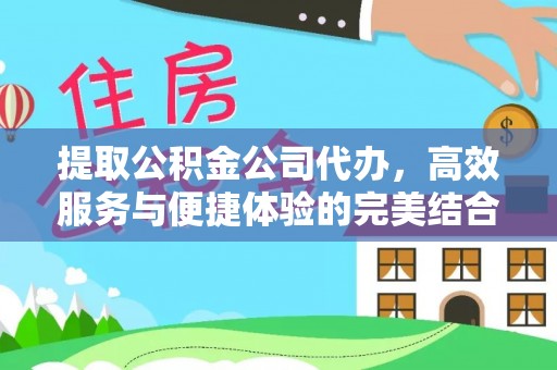 鹰潭提取公积金公司代办，高效服务与便捷体验的完美结合