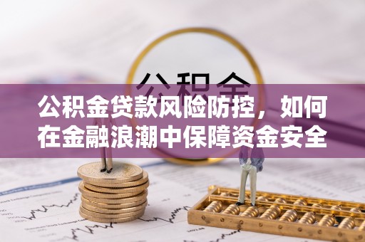 鹰潭公积金贷款风险防控，如何在金融浪潮中保障资金安全