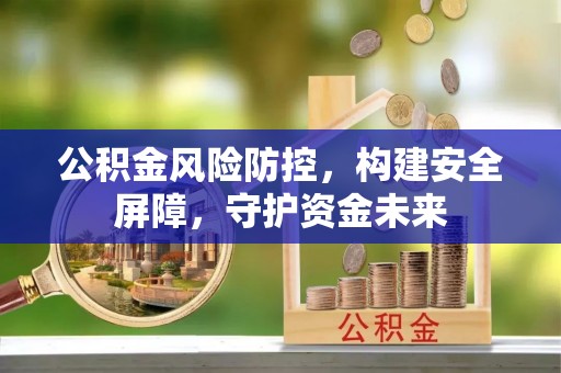鹰潭公积金风险防控，构建安全屏障，守护资金未来