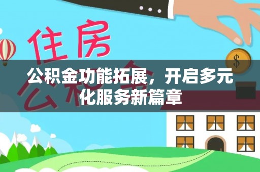 鹰潭公积金功能拓展，开启多元化服务新篇章