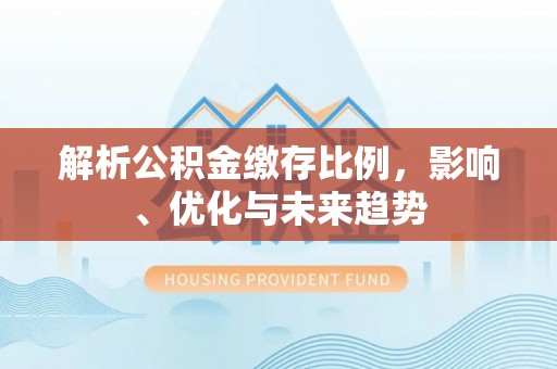 鹰潭解析公积金缴存比例，影响、优化与未来趋势