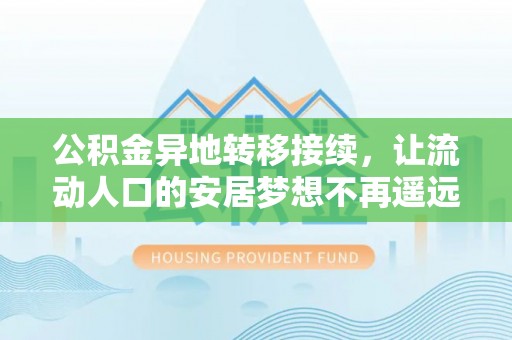 鹰潭公积金异地转移接续，让流动人口的安居梦想不再遥远