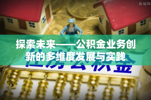 鹰潭探索未来——公积金业务创新的多维度发展与实践