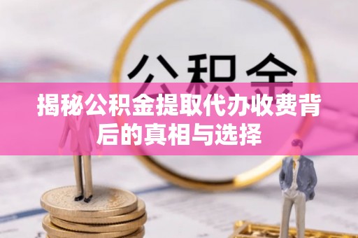 鹰潭揭秘公积金提取代办收费背后的真相与选择
