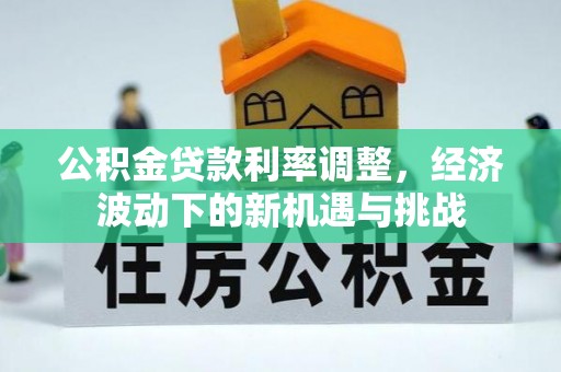 鹰潭公积金贷款利率调整，经济波动下的新机遇与挑战