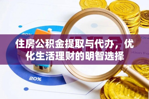 鹰潭住房公积金提取与代办，优化生活理财的明智选择