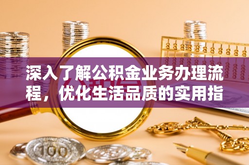 鹰潭深入了解公积金业务办理流程，优化生活品质的实用指南