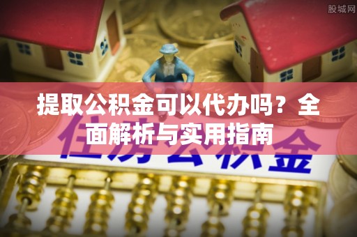 鹰潭提取公积金可以代办吗？全面解析与实用指南
