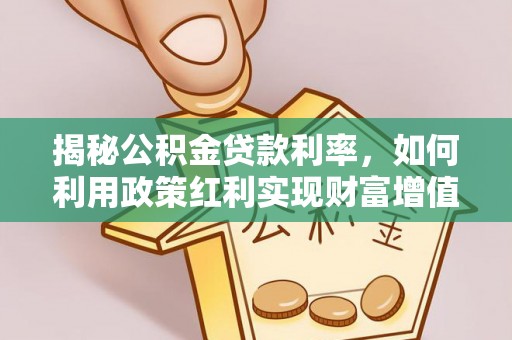 鹰潭揭秘公积金贷款利率，如何利用政策红利实现财富增值