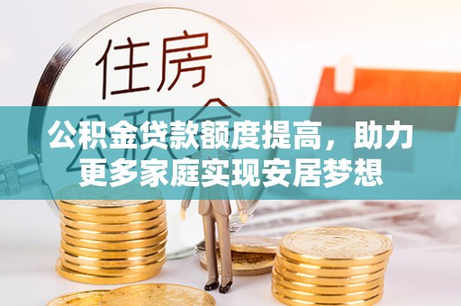 鹰潭公积金贷款额度提高，助力更多家庭实现安居梦想