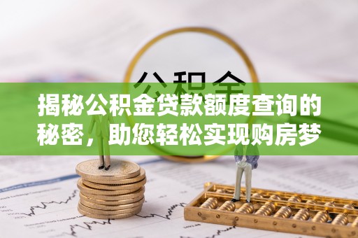 鹰潭揭秘公积金贷款额度查询的秘密，助您轻松实现购房梦想