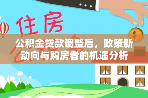 鹰潭公积金贷款调整后，政策新动向与购房者的机遇分析