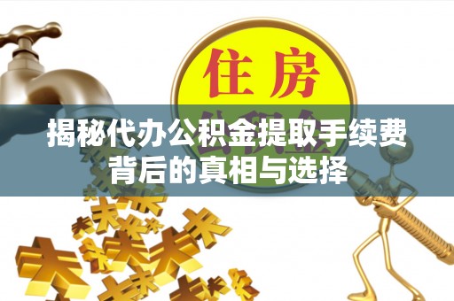 鹰潭揭秘代办公积金提取手续费背后的真相与选择