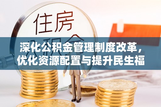 鹰潭深化公积金管理制度改革，优化资源配置与提升民生福祉