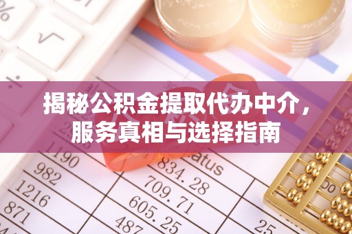 鹰潭揭秘公积金提取代办中介，服务真相与选择指南