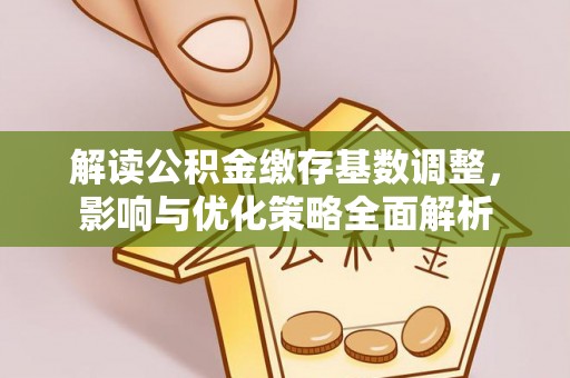 鹰潭解读公积金缴存基数调整，影响与优化策略全面解析