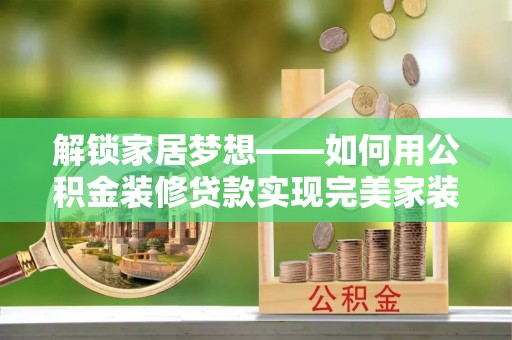 鹰潭解锁家居梦想——如何用公积金装修贷款实现完美家装