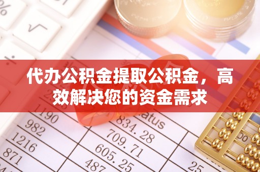 鹰潭代办公积金提取公积金，高效解决您的资金需求