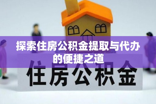 鹰潭探索住房公积金提取与代办的便捷之道