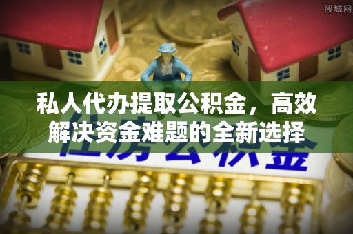 鹰潭私人代办提取公积金，高效解决资金难题的全新选择