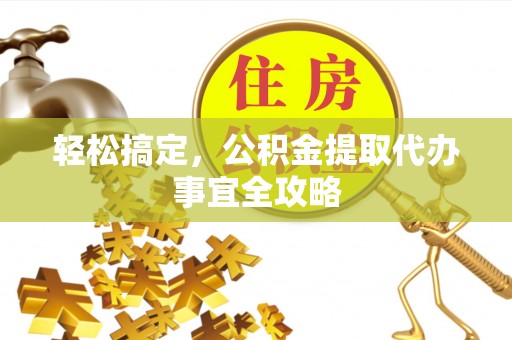 鹰潭轻松搞定，公积金提取代办事宜全攻略
