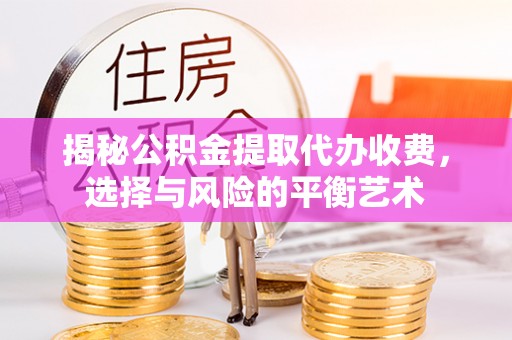 鹰潭揭秘公积金提取代办收费，选择与风险的平衡艺术