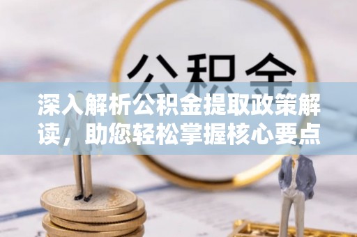 鹰潭深入解析公积金提取政策解读，助您轻松掌握核心要点