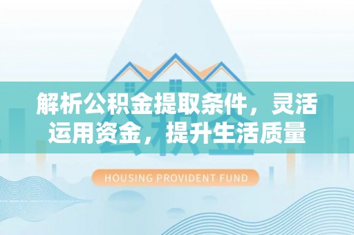 鹰潭解析公积金提取条件，灵活运用资金，提升生活质量