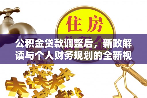 鹰潭公积金贷款调整后，新政解读与个人财务规划的全新视角