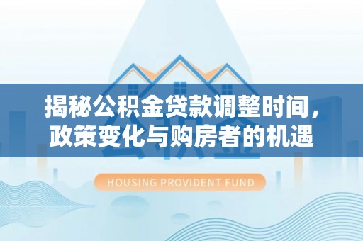 鹰潭揭秘公积金贷款调整时间，政策变化与购房者的机遇