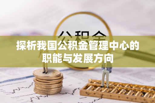 鹰潭探析我国公积金管理中心的职能与发展方向
