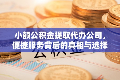 鹰潭小额公积金提取代办公司，便捷服务背后的真相与选择