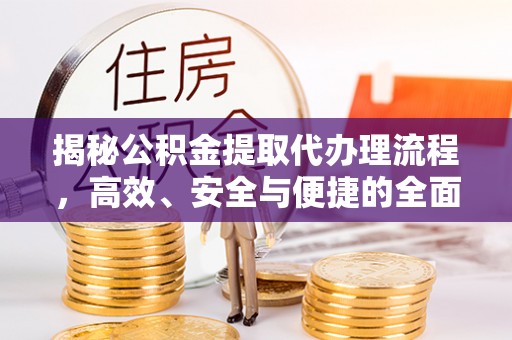 鹰潭揭秘公积金提取代办理流程，高效、安全与便捷的全面解析
