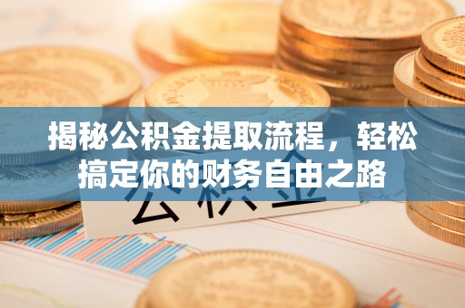 鹰潭揭秘公积金提取流程，轻松搞定你的财务自由之路