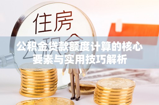 鹰潭公积金贷款额度计算的核心要素与实用技巧解析
