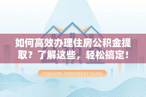 鹰潭如何高效办理住房公积金提取？了解这些，轻松搞定！