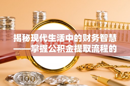 鹰潭揭秘现代生活中的财务智慧——掌握公积金提取流程的关键步骤
