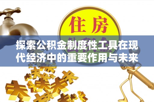 鹰潭探索公积金制度性工具在现代经济中的重要作用与未来发展趋势