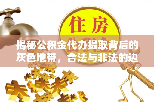 鹰潭揭秘公积金代办提取背后的灰色地带，合法与非法的边界