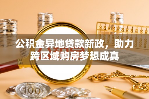 鹰潭公积金异地贷款新政，助力跨区域购房梦想成真