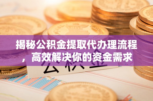 鹰潭揭秘公积金提取代办理流程，高效解决你的资金需求