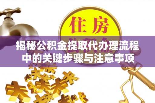 鹰潭揭秘公积金提取代办理流程中的关键步骤与注意事项