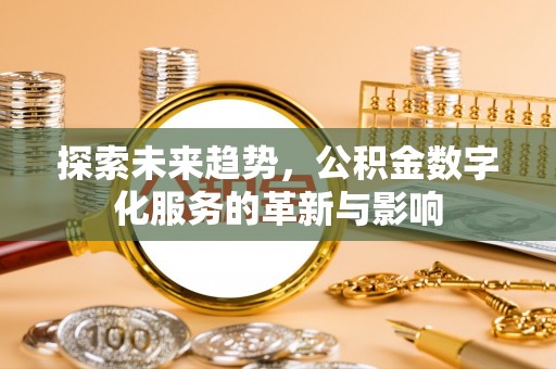 鹰潭探索未来趋势，公积金数字化服务的革新与影响