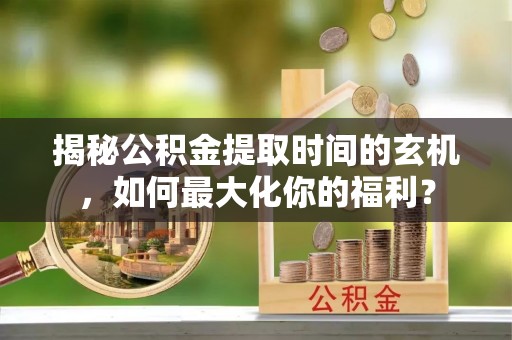 鹰潭揭秘公积金提取时间的玄机，如何最大化你的福利？