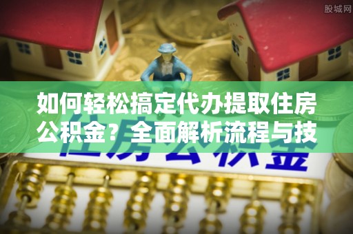 鹰潭如何轻松搞定代办提取住房公积金？全面解析流程与技巧
