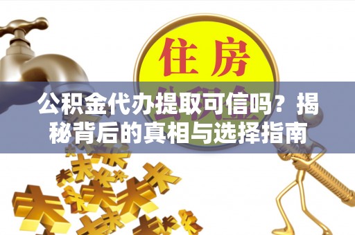 鹰潭公积金代办提取可信吗？揭秘背后的真相与选择指南