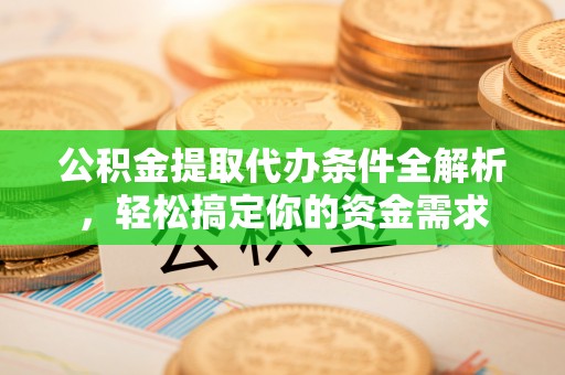 鹰潭公积金提取代办条件全解析，轻松搞定你的资金需求